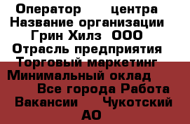 Оператор Call-центра › Название организации ­ Грин Хилз, ООО › Отрасль предприятия ­ Торговый маркетинг › Минимальный оклад ­ 30 000 - Все города Работа » Вакансии   . Чукотский АО